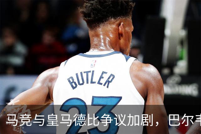 马竞与皇马德比争议加剧，巴尔韦德复出引发质疑