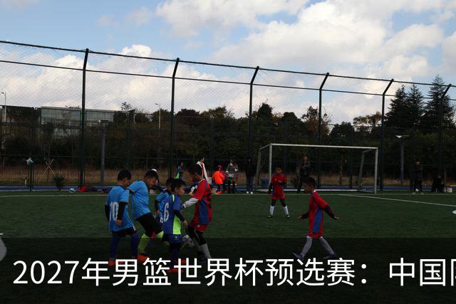 2027年男篮世界杯预选赛：中国队遭遇卡塔尔与黎巴嫩大考